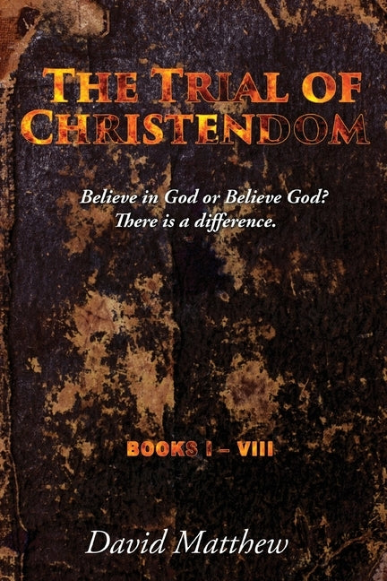 The Trial of Christendom: Believe in God or Believe God? There is a difference. Books I-VIII by Matthew, David