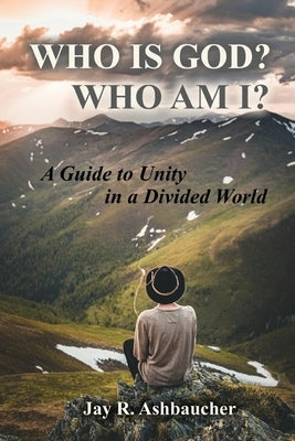 Who Is God? Who Am I?: A Guide to Unity in a Divided World by Ashbaucher, Jay R.