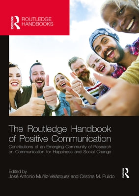 The Routledge Handbook of Positive Communication: Contributions of an Emerging Community of Research on Communication for Happiness and Social Change by Muñiz Velázquez, José Antonio