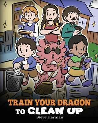 Train Your Dragon to Clean Up: A Story to Teach Kids to Clean Up Their Own Messes and Pick Up After Themselves by Herman, Steve