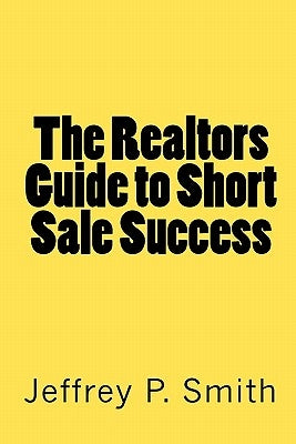 The Realtors Guide to Short Sale Success by Smith, Jeffrey P.