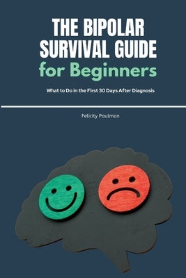 The Bipolar Survival Guide for Beginners: What to Do in the First 30 Days After Diagnosis by Paulman, Felicity