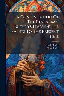 A Continuation Of The Rev. Alban Butler's Lives Of The Saints To The Present Time by Butler, Charles