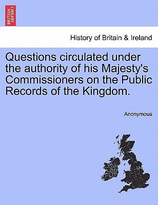 Questions Circulated Under the Authority of His Majesty's Commissioners on the Public Records of the Kingdom. by Anonymous