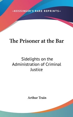 The Prisoner at the Bar: Sidelights on the Administration of Criminal Justice by Train, Arthur