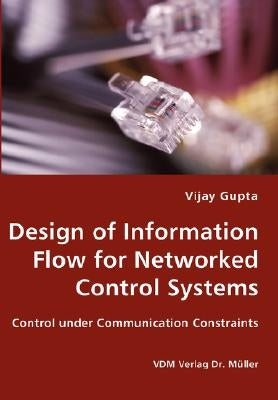 Design of Information Flow for Networked Control Systems by Gupta, Vijay