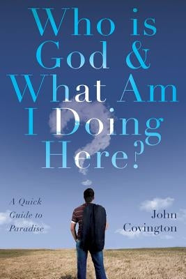 Who is God & What Am I Doing Here?: A Quick Guide to Paradise by Covington, John