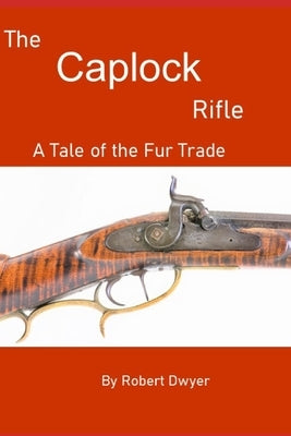 The Caplock Rifle: A Novel of the Fur Trade by Dwyer, Robert