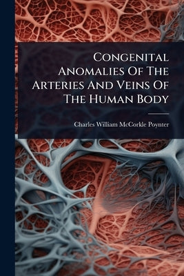Congenital Anomalies Of The Arteries And Veins Of The Human Body by Charles William McCorkle Poynter
