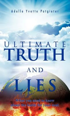 Ultimate Truth and Lies: What You Need to Know about the Battle for Your Soul by Potgieter, Adelle Yvette