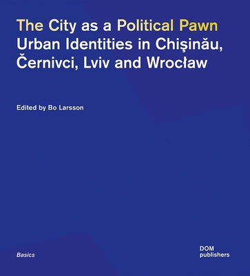 The City as a Political Pawn: Urban Identities in Chişinău, Černivci, LVIV and Wroclaw by Larsson, Bo