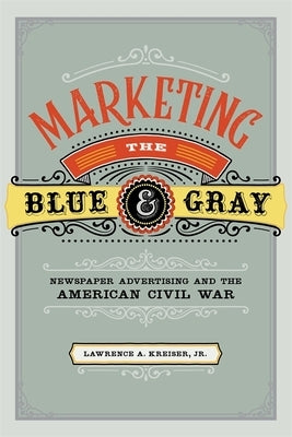 Marketing the Blue and Gray: Newspaper Advertising and the American Civil War by Kreiser, Lawrence A.