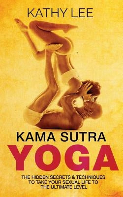 Kama Sutra Yoga: The Hidden Secrets & Techniques to take your sexual life to the ultimate level (Color Images, Sexual positions, Hot Ta by Lee, Kathy