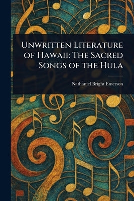 Unwritten Literature of Hawaii: The Sacred Songs of the Hula by Emerson, Nathaniel Bright
