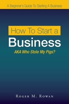 How to Start a Business: Aka Who Stole My Pigs? by Rowan, Roger M.