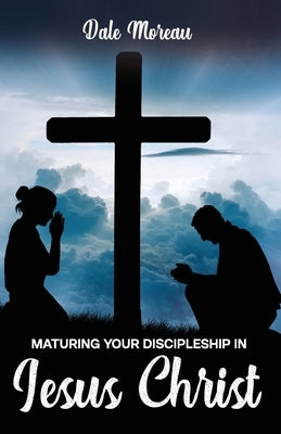Maturing Your Discipleship in Jesus Christ by Moreau, Dale