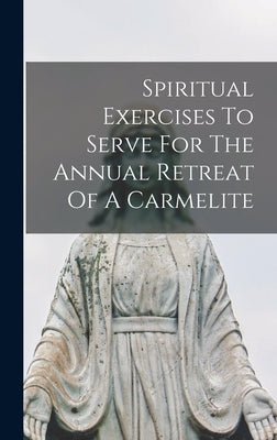 Spiritual Exercises To Serve For The Annual Retreat Of A Carmelite by Anonymous