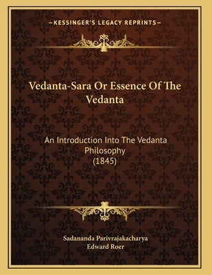 Vedanta-Sara Or Essence Of The Vedanta: An Introduction Into The Vedanta Philosophy (1845) by Parivrajakacharya, Sadananda