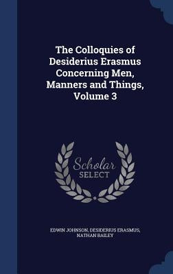The Colloquies of Desiderius Erasmus Concerning Men, Manners and Things, Volume 3 by Johnson, Edwin