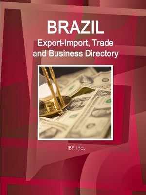 Brazil Export-Import, Trade and Business Directory Volume 1 Strategic Information and Contacts by Ibp, Inc