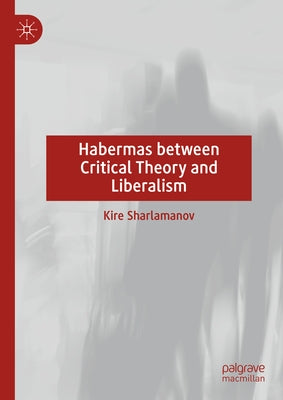 Habermas Between Critical Theory and Liberalism by Sharlamanov, Kire