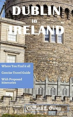 Dublin in Ireland: Where You Find It All Concise Travel Guide with Proposed Itineraries by Owen, Callista E.