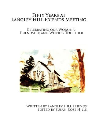Fifty Years at Langley Hill Friends Meeting: Celebrating our Worship, Friendship, and Witness Together by Hills, Susan Rose