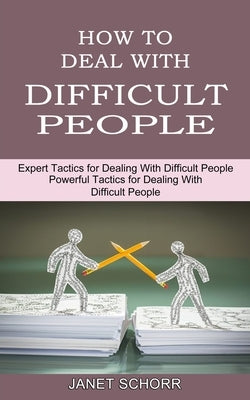 How to Deal With Difficult People: Powerful Tactics for Dealing With Difficult People (Expert Tactics for Dealing With Difficult People) by Schorr, Janet