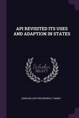 API Revisited Its Uses and Adaption in States by Joan Keller Fischer, Walt Haney