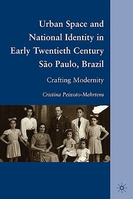 Urban Space and National Identity in Early Twentieth Century São Paulo, Brazil: Crafting Modernity by Peixoto-Mehrtens, C.
