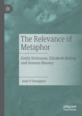 The Relevance of Metaphor: Emily Dickinson, Elizabeth Bishop and Seamus Heaney by O'Donoghue, Josie
