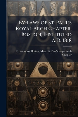 By-laws of St. Paul's Royal Arch Chapter, Boston; Instituted A.D. 1818 by Freemasons Boston, Mass St Paul's Ro