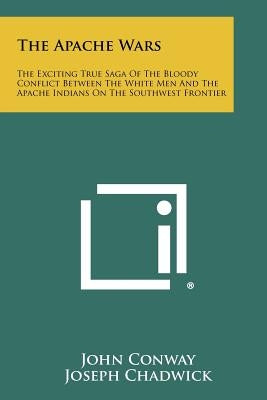 The Apache Wars: The Exciting True Saga of the Bloody Conflict Between the White Men and the Apache Indians on the Southwest Frontier by Conway, John