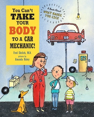 You Can't Take Your Body to a Car Mechanic: A Book About What Makes You Sick by Ehrlich, Fred