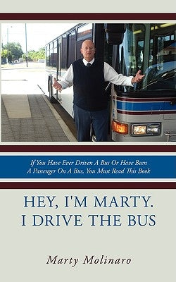 Hey, I'm Marty. I drive the bus: If You Have Ever Driven A Bus Or Have Been A Passenger On A Bus, You Must Read This Book by Molinaro, Marty