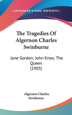 The Tragedies Of Algernon Charles Swinburne: Jane Gordon; John Knox; The Queen (1905) by Swinburne, Algernon Charles