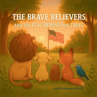 The Brave Believers and the Flag Beyond the Trees: A Patriotic Rhyming Picture Book That Teaches Kids About the American Flag and What It Stands For by Montgomery Harris, Judi