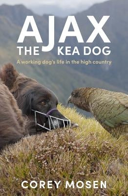 Ajax the Kea Dog: A Working Dog's Life in the High Country by Mosen, Corey