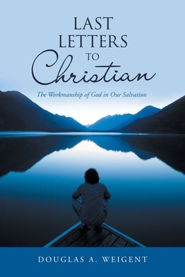 Last Letters to Christian: The Workmanship of God in Our Salvation by Weigent, Douglas a.