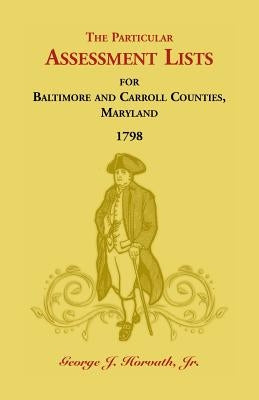 The Particular Assessment Lists For Baltimore And Carroll Counties, 1798 by Horvath, George J., Jr.