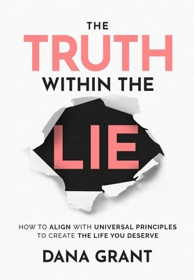 The Truth Within the Lie: How to Align with Universal Principles to Create the Life You Deserve by Grant, Dana