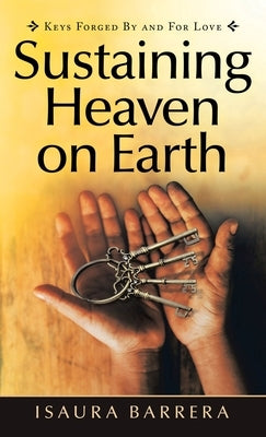 Sustaining Heaven on Earth: Keys Forged by and for Love by Barrera, Isaura
