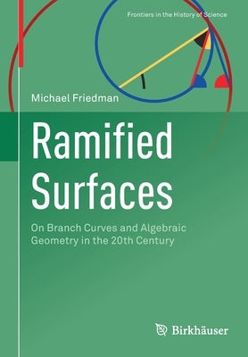 Ramified Surfaces: On Branch Curves and Algebraic Geometry in the 20th Century by Friedman, Michael