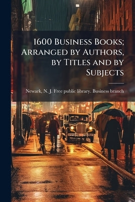 1600 Business Books; Arranged by Authors, by Titles and by Subjects by Newark, N. J. Free Public Library Busin