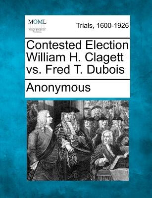 Contested Election William H. Clagett vs. Fred T. DuBois by Anonymous