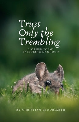 Trust Only the Trembling: & Other Poems Exploring Manhood by Skoorsmith, Christian