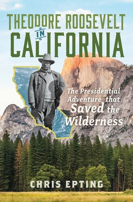 Theodore Roosevelt in California: The Presidential Adventure That Saved the Wilderness by Epting, Chris