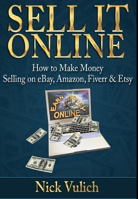 Sell it Online: How to Make Money Selling on eBay, Amazon, Fiverr & Etsy by Vulich, Nick