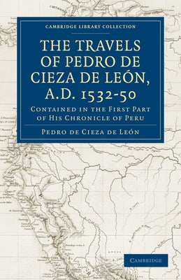 Travels of Pedro de Cieza de Leon, A.D. 1532 50: Contained in the First Part of His Chronicle of Peru by Cieza De Leon, Pedro De