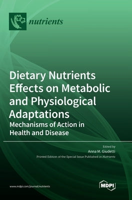 Dietary Nutrients Effects on Metabolic and Physiological Adaptations: Mechanisms of Action in Health and Disease by Giudetti, Anna M.